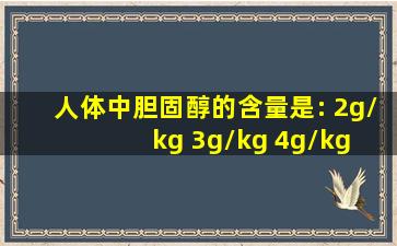 人体中胆固醇的含量是: 2g/kg 3g/kg 4g/kg 5g/kg